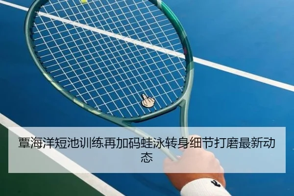 覃海洋短池训练再加码蛙泳转身细节打磨最新动态