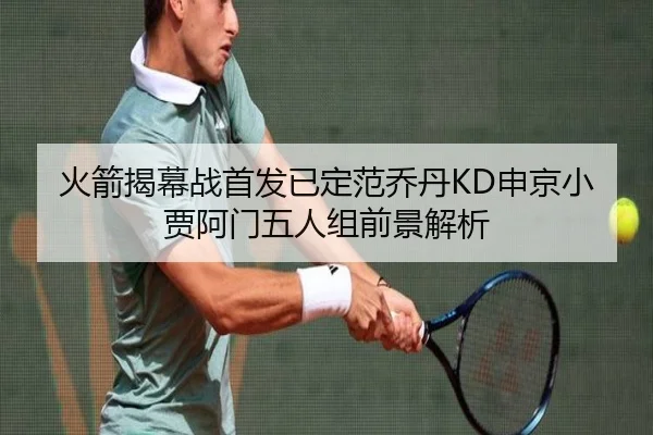 火箭揭幕战首发已定范乔丹KD申京小贾阿门五人组前景解析
